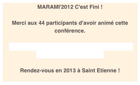 MARAMI'2012 C'est Fini ! 

Merci aux 44 participants d'avoir animé cette conférence.

Les actes et les présentations des participants
sont désormais sur le site

Rendez-vous en 2013 à Saint Etienne !
