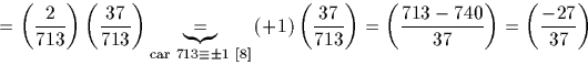 \begin{displaymath}
=\left(\frac{2}{713}\right) \left(\frac{37}{713}\right)
 \un...
 ...t)}=\left(\frac{713-740}{37}\right)=\left(\frac{-27}{37}\right)\end{displaymath}