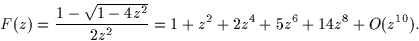 \begin{displaymath}
F(z)=\frac{1-\sqrt{1-4z^2}}{2z^2}=1+z^2+2z^4+5z^6+14z^8+O(z^{10}).\end{displaymath}