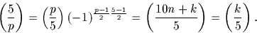 \begin{displaymath}
\left(\frac{5}{p}\right)= \left(\frac{p}{5}\right) (-1)^{\fr...
 ...{2}}= \left(\frac{10n+k}{5}\right)= \left(\frac{k}{5}\right) 
.\end{displaymath}